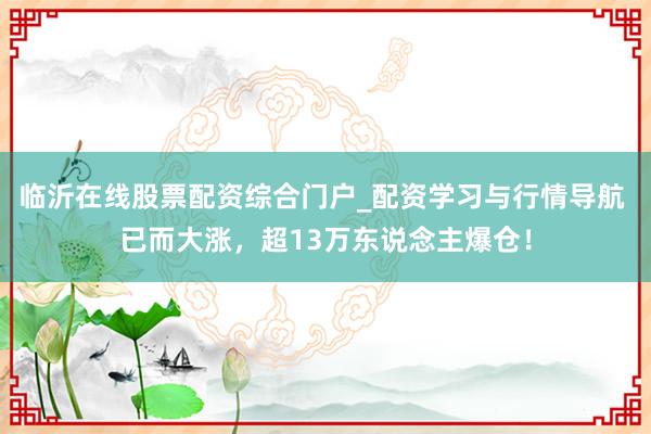 临沂在线股票配资综合门户_配资学习与行情导航 已而大涨，超13万东说念主爆仓！