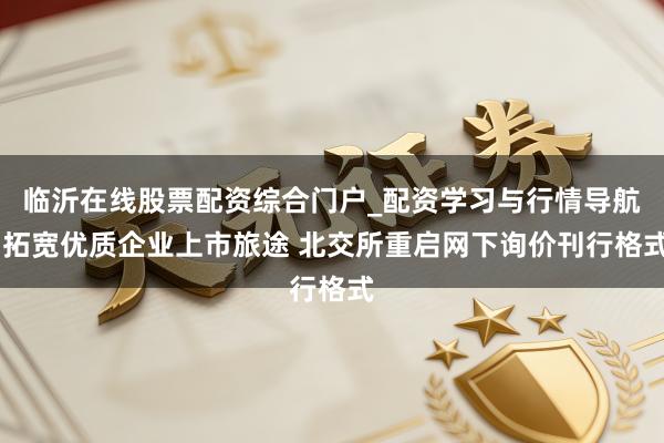 临沂在线股票配资综合门户_配资学习与行情导航 拓宽优质企业上市旅途 北交所重启网下询价刊行格式