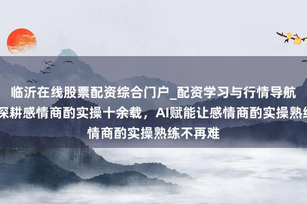 临沂在线股票配资综合门户_配资学习与行情导航 飞米粒深耕感情商酌实操十余载，AI赋能让感情商酌实操熟练不再难