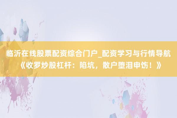 临沂在线股票配资综合门户_配资学习与行情导航 《收罗炒股杠杆：陷坑，散户堕泪申饬！》