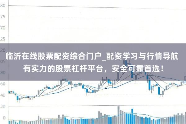 临沂在线股票配资综合门户_配资学习与行情导航 有实力的股票杠杆平台，安全可靠首选！