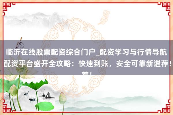 临沂在线股票配资综合门户_配资学习与行情导航 配资平台盛开全攻略：快速到账，安全可靠新遴荐！