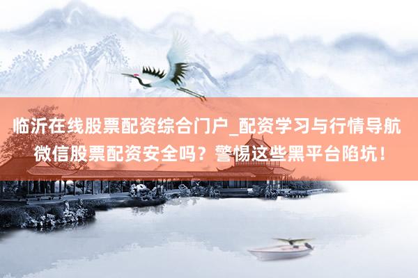 临沂在线股票配资综合门户_配资学习与行情导航 微信股票配资安全吗？警惕这些黑平台陷坑！