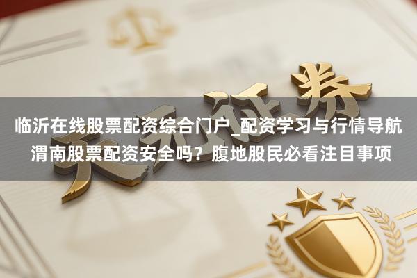 临沂在线股票配资综合门户_配资学习与行情导航 渭南股票配资安全吗？腹地股民必看注目事项