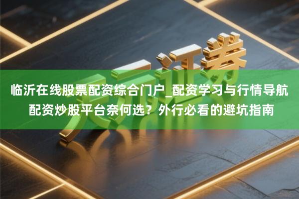 临沂在线股票配资综合门户_配资学习与行情导航 配资炒股平台奈何选？外行必看的避坑指南