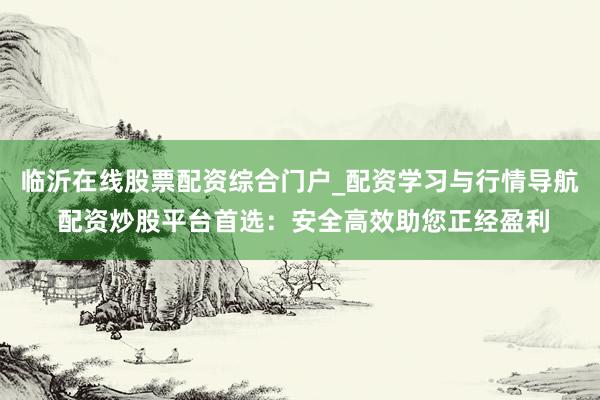 临沂在线股票配资综合门户_配资学习与行情导航 配资炒股平台首选：安全高效助您正经盈利