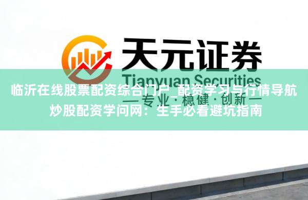 临沂在线股票配资综合门户_配资学习与行情导航 炒股配资学问网：生手必看避坑指南