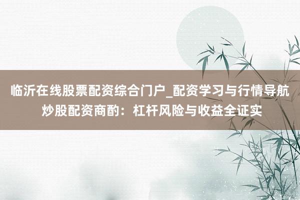 临沂在线股票配资综合门户_配资学习与行情导航 炒股配资商酌：杠杆风险与收益全证实