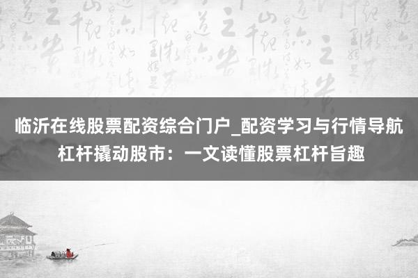 临沂在线股票配资综合门户_配资学习与行情导航 杠杆撬动股市：一文读懂股票杠杆旨趣