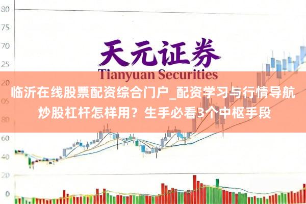 临沂在线股票配资综合门户_配资学习与行情导航 炒股杠杆怎样用？生手必看3个中枢手段