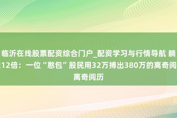临沂在线股票配资综合门户_配资学习与行情导航 躺赚12倍：一位“憨包”股民用32万搏出380万的离奇阅历