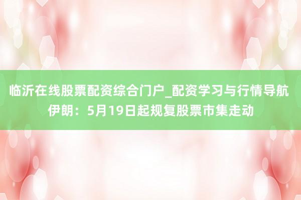 临沂在线股票配资综合门户_配资学习与行情导航 伊朗：5月19日起规复股票市集走动