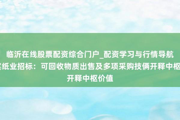 临沂在线股票配资综合门户_配资学习与行情导航 宜宾纸业招标：可回收物质出售及多项采购技俩开释中枢价值