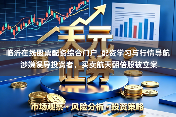 临沂在线股票配资综合门户_配资学习与行情导航 涉嫌误导投资者，买卖航天翻倍股被立案