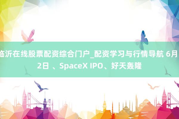 临沂在线股票配资综合门户_配资学习与行情导航 6月12日 、SpaceX IPO、好天轰隆