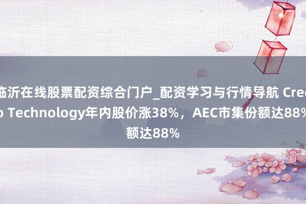 临沂在线股票配资综合门户_配资学习与行情导航 Credo Technology年内股价涨38%，AEC市集份额达88%