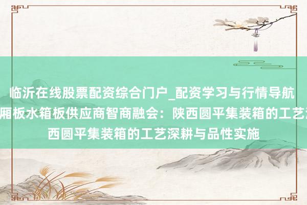 临沂在线股票配资综合门户_配资学习与行情导航 2026年 陕西车厢板水箱板供应商智商融会：陕西圆平集装箱的工艺深耕与品性实施