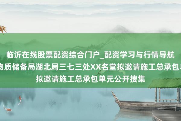 临沂在线股票配资综合门户_配资学习与行情导航 国度食粮和物质储备局湖北局三七三处XX名堂拟邀请施工总承包单元公开搜集