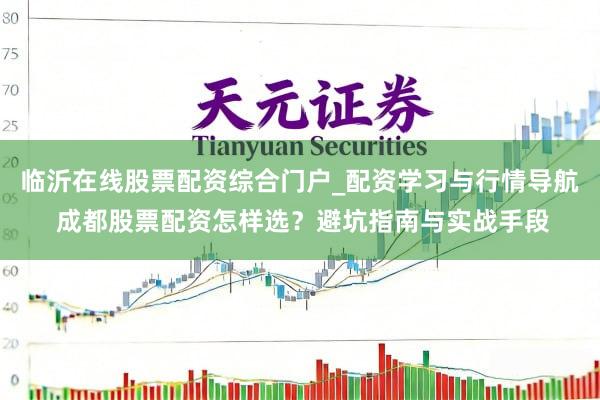 临沂在线股票配资综合门户_配资学习与行情导航 成都股票配资怎样选？避坑指南与实战手段
