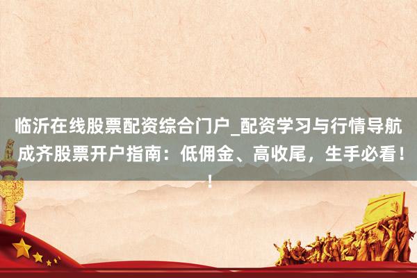 临沂在线股票配资综合门户_配资学习与行情导航 成齐股票开户指南：低佣金、高收尾，生手必看！