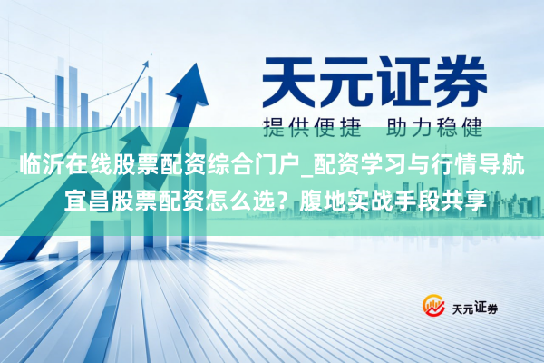 临沂在线股票配资综合门户_配资学习与行情导航 宜昌股票配资怎么选？腹地实战手段共享