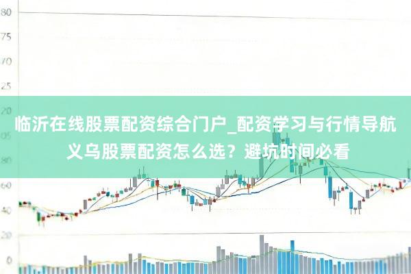 临沂在线股票配资综合门户_配资学习与行情导航 义乌股票配资怎么选？避坑时间必看