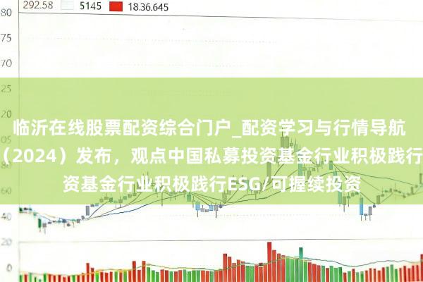 临沂在线股票配资综合门户_配资学习与行情导航 可握续投资年报（2024）发布，观点中国私募投资基金行业积极践行ESG/可握续投资