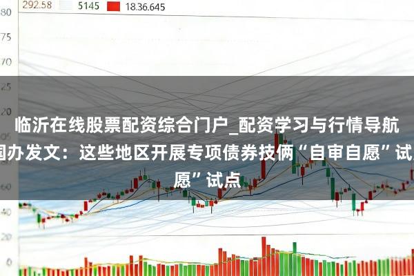 临沂在线股票配资综合门户_配资学习与行情导航 国办发文：这些地区开展专项债券技俩“自审自愿”试点