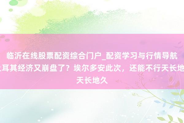 临沂在线股票配资综合门户_配资学习与行情导航 土耳其经济又崩盘了？埃尔多安此次，还能不行天长地久