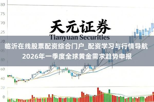 临沂在线股票配资综合门户_配资学习与行情导航 2026年一季度全球黄金需求趋势申报