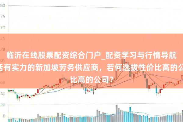 临沂在线股票配资综合门户_配资学习与行情导航 共话有实力的新加坡劳务供应商，若何选拔性价比高的公司？