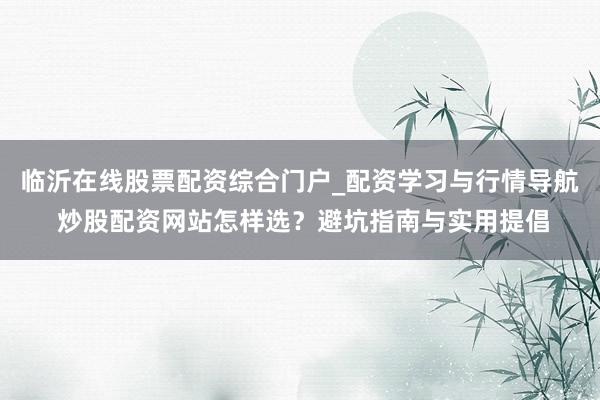 临沂在线股票配资综合门户_配资学习与行情导航 炒股配资网站怎样选？避坑指南与实用提倡