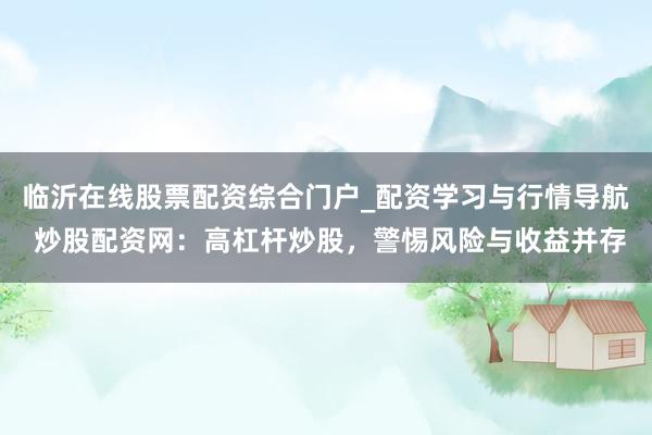 临沂在线股票配资综合门户_配资学习与行情导航 炒股配资网：高杠杆炒股，警惕风险与收益并存