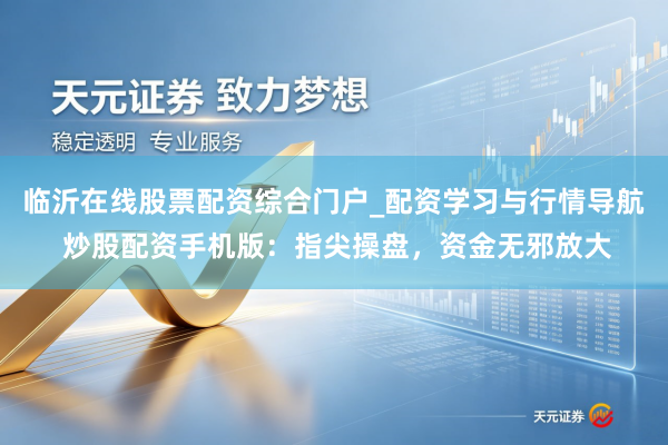 临沂在线股票配资综合门户_配资学习与行情导航 炒股配资手机版：指尖操盘，资金无邪放大