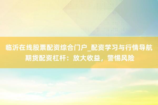 临沂在线股票配资综合门户_配资学习与行情导航 期货配资杠杆：放大收益，警惕风险