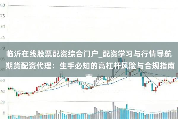 临沂在线股票配资综合门户_配资学习与行情导航 期货配资代理：生手必知的高杠杆风险与合规指南