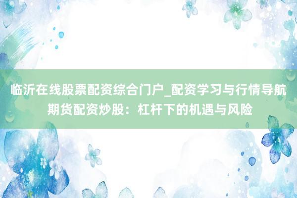 临沂在线股票配资综合门户_配资学习与行情导航 期货配资炒股：杠杆下的机遇与风险