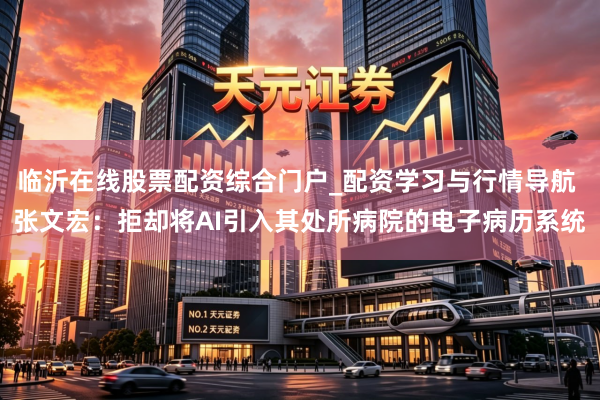 临沂在线股票配资综合门户_配资学习与行情导航 张文宏：拒却将AI引入其处所病院的电子病历系统