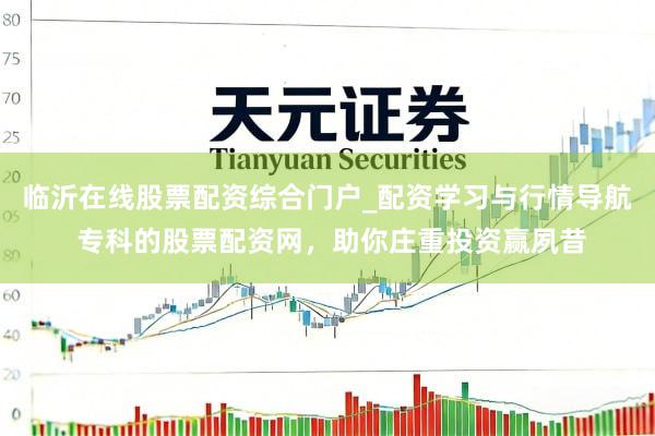 临沂在线股票配资综合门户_配资学习与行情导航 专科的股票配资网，助你庄重投资赢夙昔