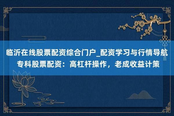 临沂在线股票配资综合门户_配资学习与行情导航 专科股票配资：高杠杆操作，老成收益计策