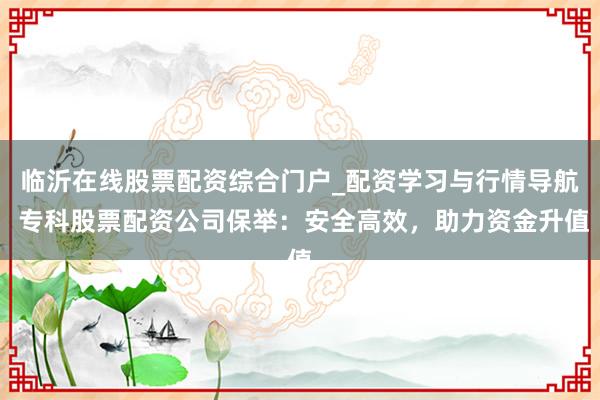 临沂在线股票配资综合门户_配资学习与行情导航 专科股票配资公司保举：安全高效，助力资金升值
