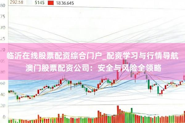 临沂在线股票配资综合门户_配资学习与行情导航 澳门股票配资公司：安全与风险全领略