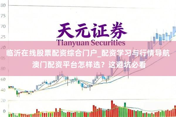 临沂在线股票配资综合门户_配资学习与行情导航 澳门配资平台怎样选？这避坑必看