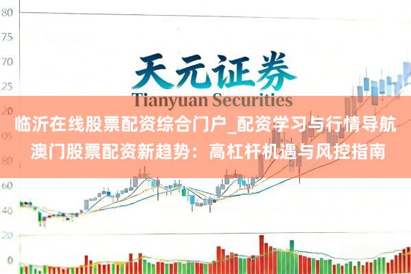 临沂在线股票配资综合门户_配资学习与行情导航 澳门股票配资新趋势：高杠杆机遇与风控指南