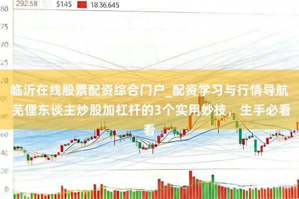 临沂在线股票配资综合门户_配资学习与行情导航 芜俚东谈主炒股加杠杆的3个实用妙技，生手必看