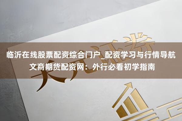 临沂在线股票配资综合门户_配资学习与行情导航 文商期货配资网：外行必看初学指南