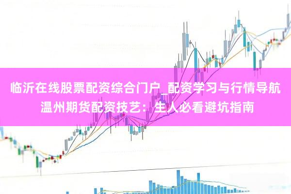 临沂在线股票配资综合门户_配资学习与行情导航 温州期货配资技艺：生人必看避坑指南