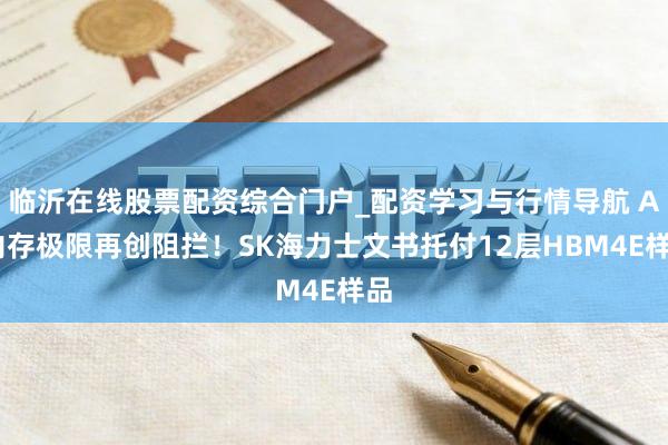 临沂在线股票配资综合门户_配资学习与行情导航 AI内存极限再创阻拦！SK海力士文书托付12层HBM4E样品