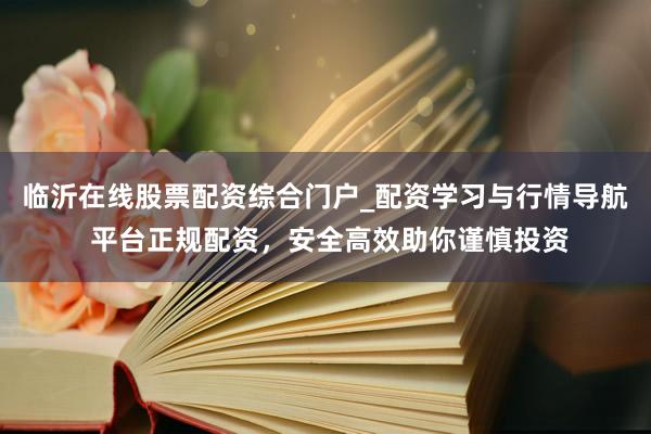 临沂在线股票配资综合门户_配资学习与行情导航 平台正规配资，安全高效助你谨慎投资