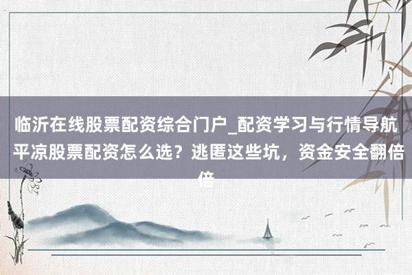 临沂在线股票配资综合门户_配资学习与行情导航 平凉股票配资怎么选？逃匿这些坑，资金安全翻倍